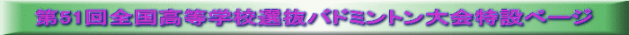 第51回全国高等学校選抜バドミントン大会特設ページ